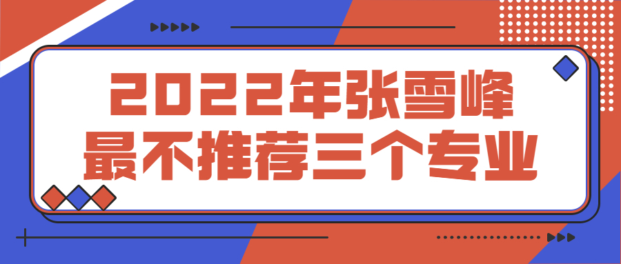 2022年张雪峰最不推荐三个专业-中国四大劝退专业