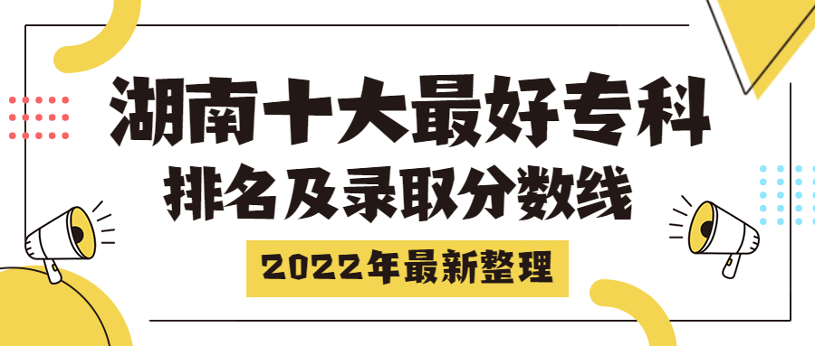 湖南十大最好专科学校排名及录取分数线（2022年最新整理汇总）