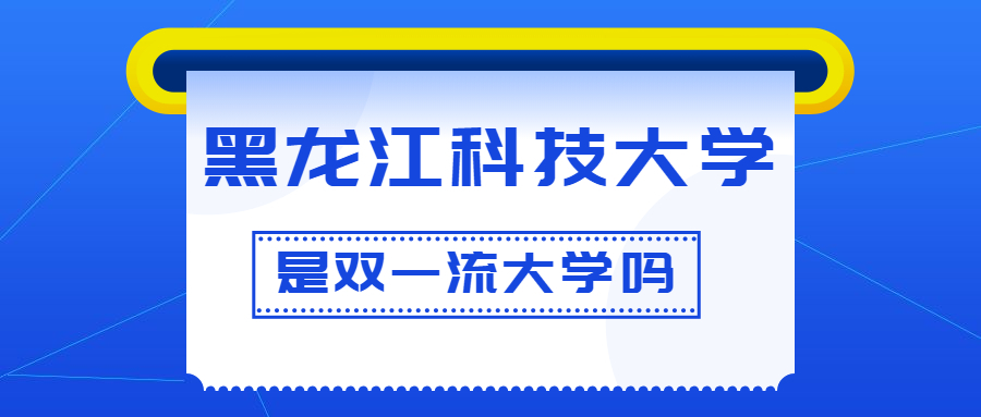 黑龙江科技大学是双一流大学吗？是一流学科建设高校吗？算是名校吗？