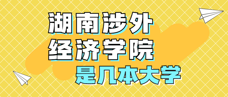 湖南涉外经济学院是一本还是二本学校？是几本？在全国排名多少位？