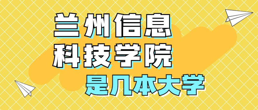 兰州信息科技学院是一本还是二本？是几本？在全国排名怎么样？