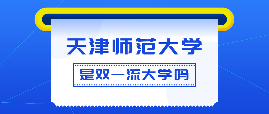 天津师范大学是双一流大学吗？是一流学科建设高校吗？算是名校吗？