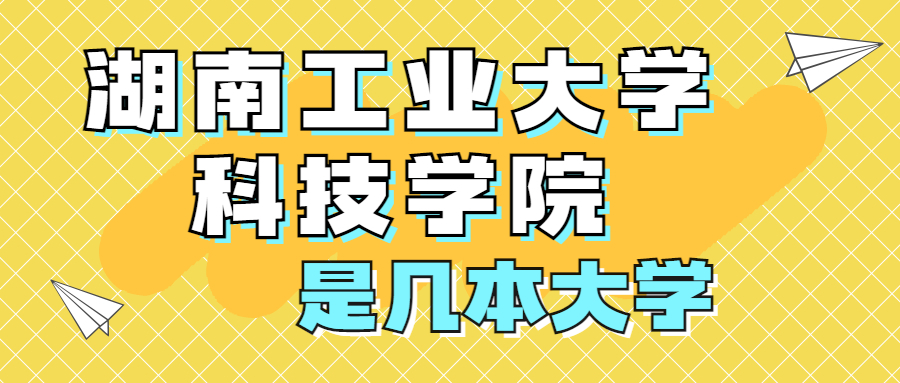 湖南工业大学科技学院是一本还是二本？是几本？在全国排名多少位？