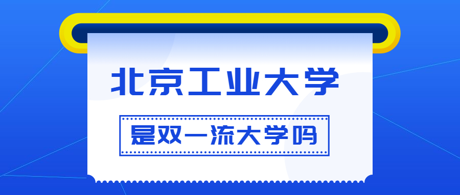 北京工业大学是双一流大学吗？是一流学科建设高校吗？算是名校吗？