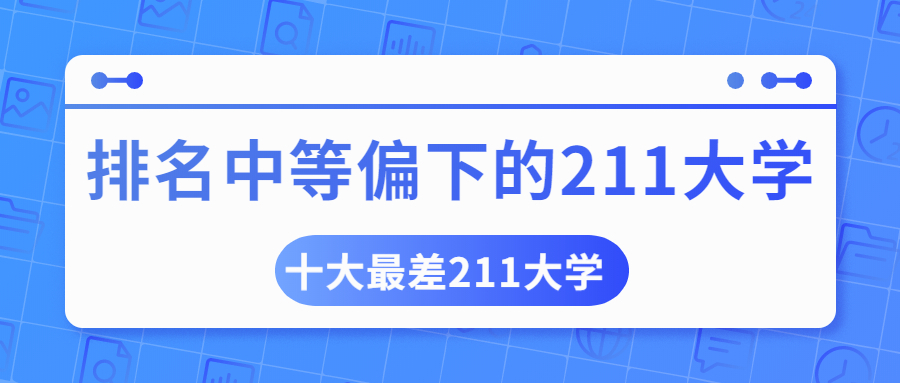 2022排名中等偏下的211大学名单-十大最差211大学是哪十所？