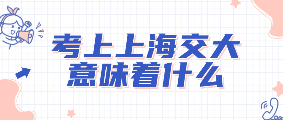 考上上海交大意味着什么？高考多少分能上上海交通大学？