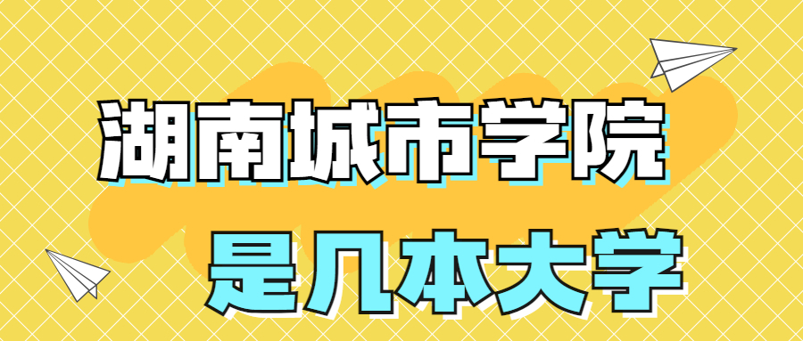 湖南城市学院是一本还是二本院校？是几本？在全国排名多少位？