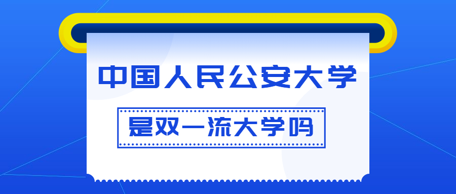 中国人民公安大学是双一流大学吗？是一流学科建设高校吗？算是名校吗？