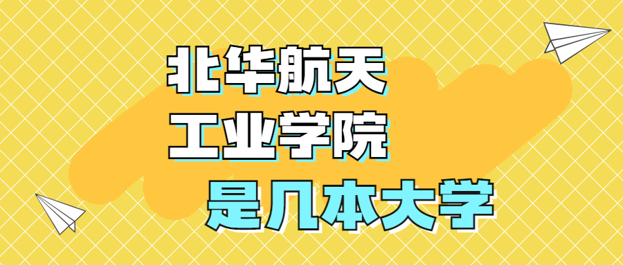 北华航天工业学院是一本还是二本学校？是几本？在全国排名多少位？