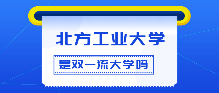 北方工业大学是双一流大学吗？是一流学科建设高校吗？算是名校吗？