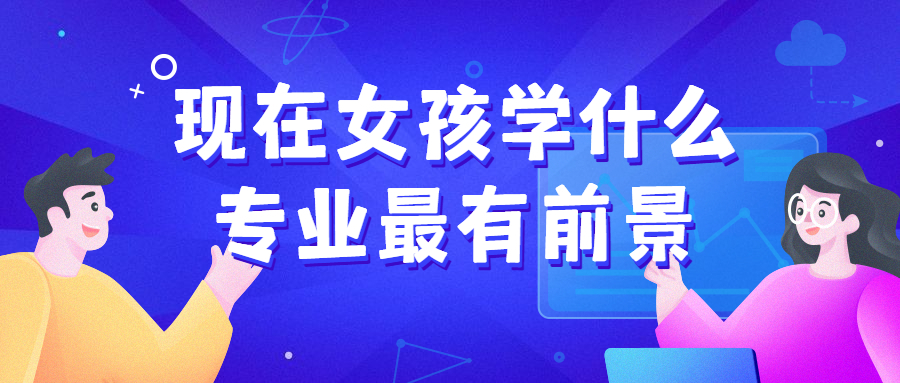 现在女孩学什么专业最有前景？比较好？附未来适合女生的热门专业