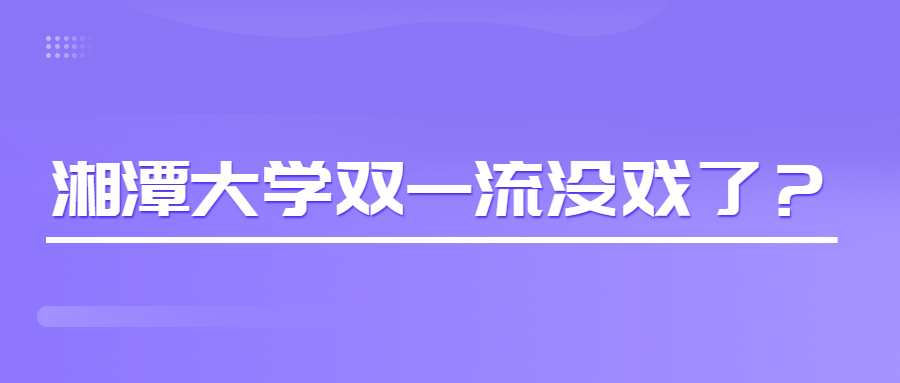 2022年湘潭大学双一流最新进展：湘潭大学双一流没戏了？