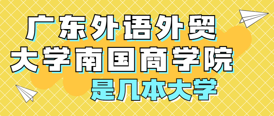 广东外语外贸大学南国商学院是一本还是二本？是几本？在全国排名多少位？