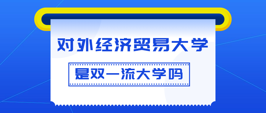 对外经济贸易大学是双一流大学吗？是一流学科建设高校吗？算是名校吗？