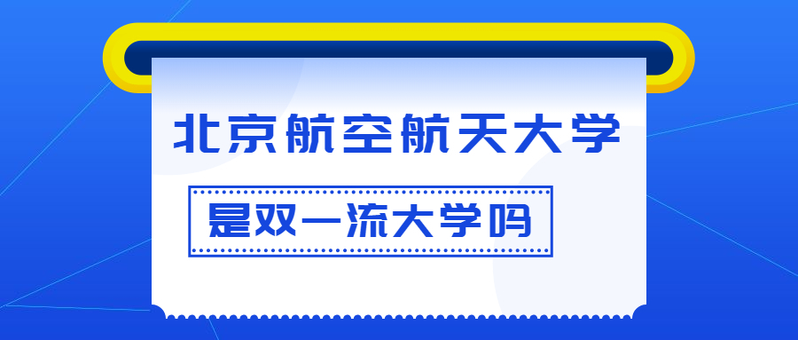 北京航空航天大学是双一流大学吗？是一流学科建设高校吗？算是名校吗？